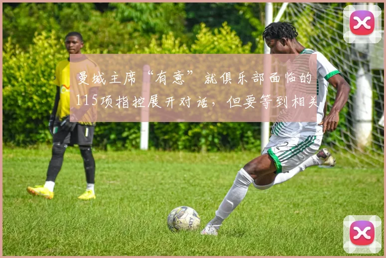 曼城主席“有意”就俱乐部面临的115项指控展开对话，但要等到相关裁决出炉之后。
