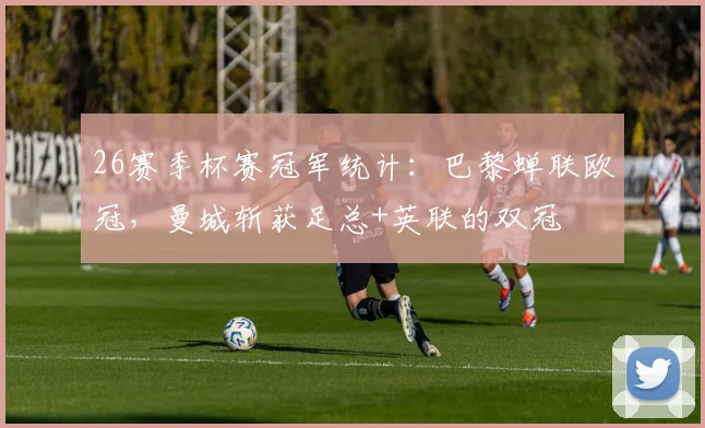 26赛季杯赛冠军统计：巴黎蝉联欧冠，曼城斩获足总+英联的双冠