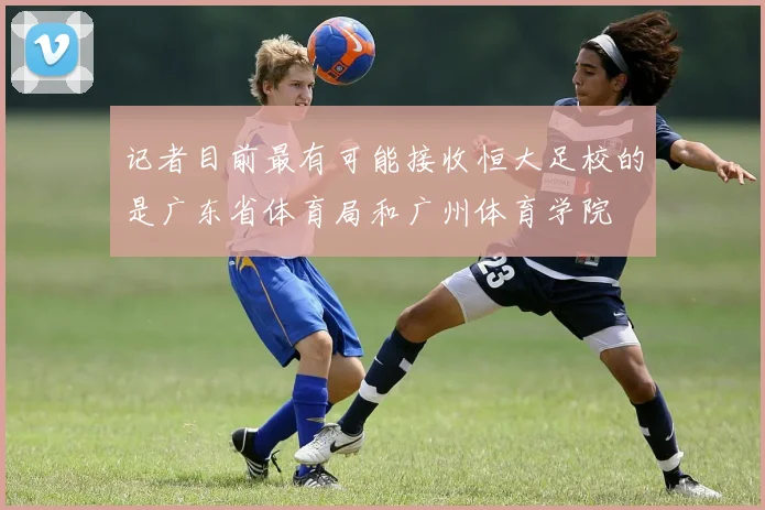 记者目前最有可能接收恒大足校的是广东省体育局和广州体育学院